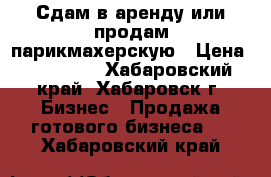 Сдам в аренду или продам парикмахерскую › Цена ­ 500 000 - Хабаровский край, Хабаровск г. Бизнес » Продажа готового бизнеса   . Хабаровский край